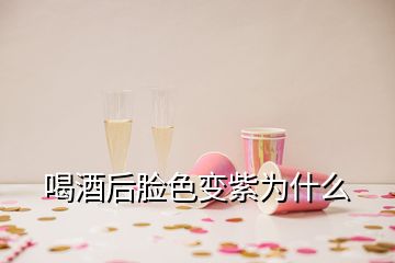 喝酒后臉色變紫為什么