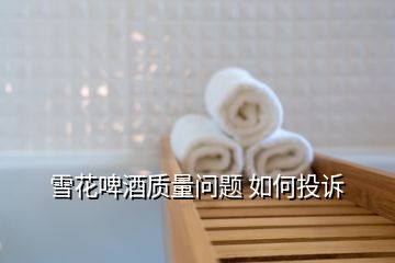 雪花啤酒質(zhì)量問題 如何投訴