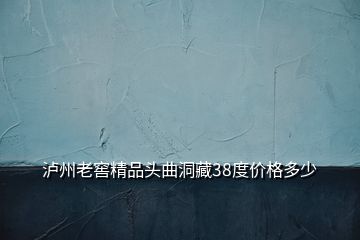 瀘州老窖精品頭曲洞藏38度價格多少