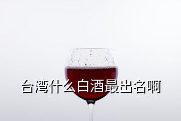 臺灣什么白酒最出名啊