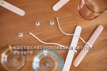 有沒有知道蘇州蓮花學(xué)校附近收廢品的啊 或者上門收的 就是收瓶子那