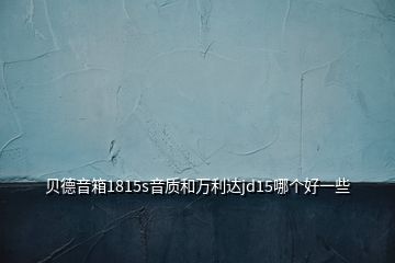 貝德音箱1815s音質(zhì)和萬利達(dá)jd15哪個(gè)好一些