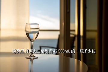 綿柔型 洋河大曲精制酒 42 500mL 的 一瓶多少錢(qián)