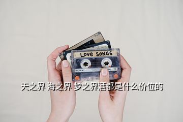 天之界 海之界 夢之界酒都是什么價位的