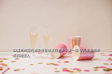 52度貴州國(guó)賓酒濃香型原漿白酒多少錢一箱 今天準(zhǔn)備超市買四箱送人