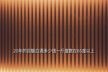 20年的自釀白酒多少錢一斤度數(shù)在65度以上