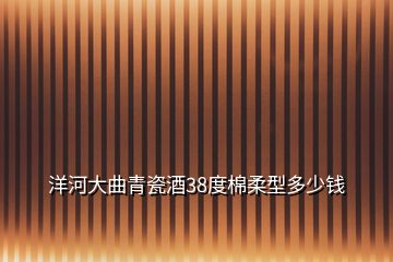 洋河大曲青瓷酒38度棉柔型多少錢