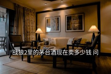 戰(zhàn)狼2里的茅臺(tái)酒現(xiàn)在賣多少錢 問