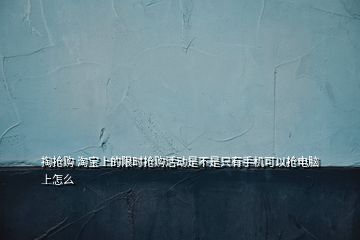 掏搶購 淘寶上的限時(shí)搶購活動(dòng)是不是只有手機(jī)可以搶電腦上怎么