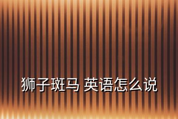 獅子斑馬 英語(yǔ)怎么說(shuō)