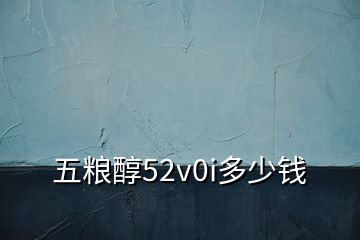 五糧醇52v0i多少錢
