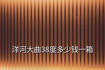 洋河大曲38度多少錢(qián)一箱