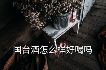 國臺(tái)酒怎么樣好喝嗎