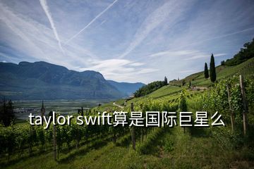 taylor swift算是國際巨星么