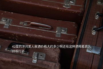 42度的洋河美人泉酒價(jià)格大約多少啊還有這種酒喝著真么樣啊行不