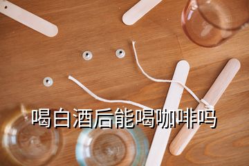 喝白酒后能喝咖啡嗎