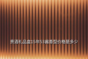 貴酒禮品盒15年53醬香型價格是多少