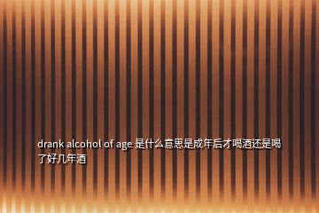 drank alcohol of age 是什么意思是成年后才喝酒還是喝了好幾年酒