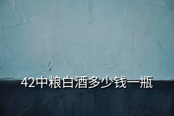 42中糧白酒多少錢一瓶