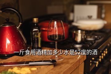 一斤食用酒精加多少水是52度的酒