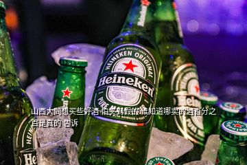 山西大同想買(mǎi)些好酒 怕買(mǎi)到假的 誰(shuí)知道哪賣(mài)的酒百分之百是真的 告訴