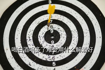 喝白酒喝多了難受用什么解酒好