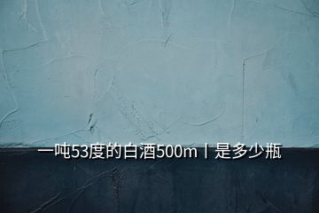 一噸53度的白酒500m丨是多少瓶