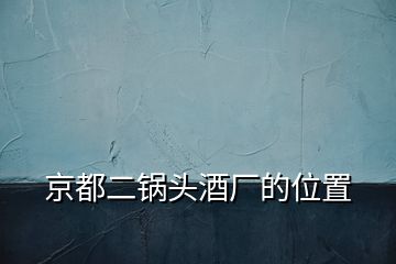 京都二鍋頭酒廠的位置