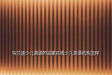 叫蘭迪少兒英語的這家在線少兒英語機(jī)構(gòu)怎樣