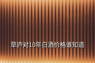 草廬對10年白酒價(jià)格誰知道