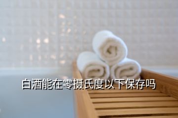 白酒能在零攝氏度以下保存嗎