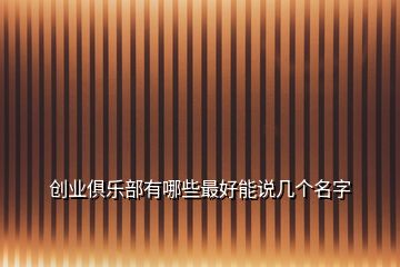 創(chuàng)業(yè)俱樂(lè)部有哪些最好能說(shuō)幾個(gè)名字