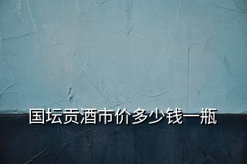 國(guó)壇貢酒市價(jià)多少錢一瓶