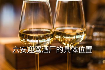 六安迎駕酒廠的具體位置