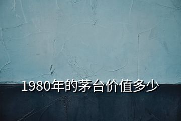 1980年的茅臺價(jià)值多少