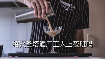 紹興圣塔酒廠工人上夜班嗎