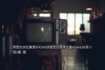 陜西白水杜康灑業(yè)42V0l濃香型白酒凈含量450mLX6多少錢1箱  搜