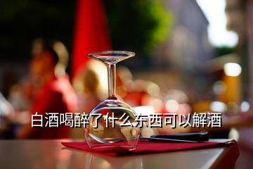 白酒喝醉了什么東西可以解酒