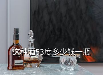 這種酒53度多少錢(qián)一瓶