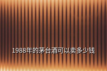 1988年的茅臺酒可以賣多少錢