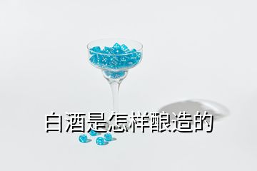 白酒是怎樣釀造的