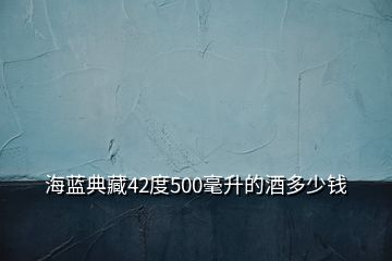 海藍(lán)典藏42度500毫升的酒多少錢(qián)