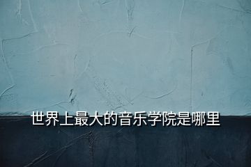 世界上最大的音樂學(xué)院是哪里