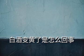 白酒變黃了是怎么回事