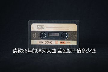 請教86年的洋河大曲 藍色瓶子值多少錢