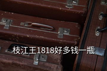 枝江王1818好多錢(qián)一瓶