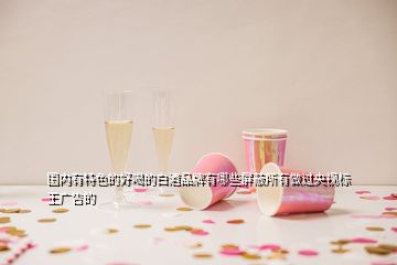 國(guó)內(nèi)有特色的好喝的白酒品牌有哪些屏蔽所有做過(guò)央視標(biāo)王廣告的