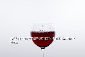 醬香型白酒包裝盒及瓶子執(zhí)行標準沒打日期怎么辦可以上柜賣嗎