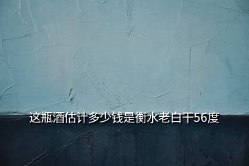 這瓶酒估計(jì)多少錢(qián)是衡水老白干56度