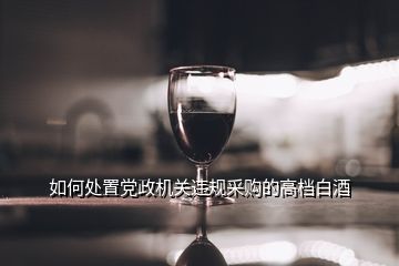 如何處置黨政機關(guān)違規(guī)采購的高檔白酒